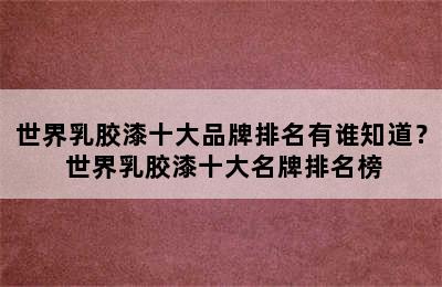 世界乳胶漆十大品牌排名有谁知道？ 世界乳胶漆十大名牌排名榜